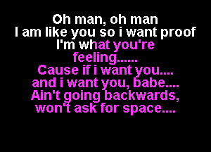 Oh man, oh man
I am like you so i want proof
I'm what you're
feeling ......

Cause if i want 0u....
and i want you, abe....
Ain't going backwards,
won' ask for space....