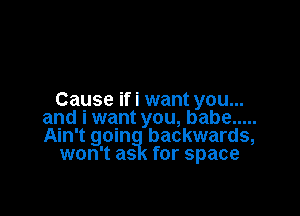 Cause ifi want you...

and i want you, babe .....
Ain'tgoin backwards,
won'tas for space