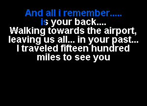 And all i remember .....
is your back....
Walking towards the airport,
leaving us all... in your ast...
I traveled fifteen hun red
miles to see you