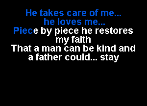 He takes care of me...
he loves me...
Piece by piece he restores
my faith
That a man can be kind and
a father could... stay

g