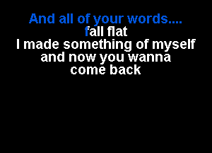 And all of your words....
fall flat
I made something of myself
and now you wanna
come back
