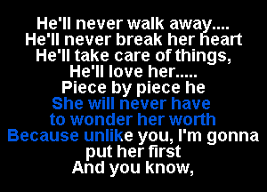 He'll never walk awa
He'll never break her eart
He'll take care of things,
He'll love her .....

Piece by piece he
She will never have
to wonder her worth
Because unlike you, I'm gonna
put her first
And you know,
