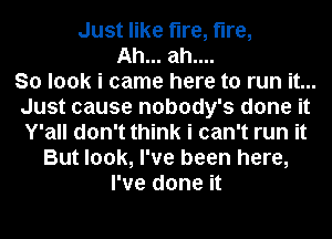 Just like fire, fire,
Ah... ah....

So look i came here to run it...
Just cause nobody's done it
Y'all don't think i can't run it

But look, I've been here,
I've done it