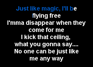 Just like magic, I'll be
flying free
l'mma disappear when they
come for me
I kick that ceiling,

what you gonna say....

No one can be just like
me any way