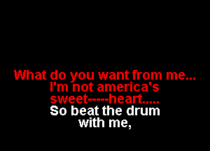 What do you wantnfrom me...
I'm not amenca's
sweet ----- heart .....

So beat the drum
With me,