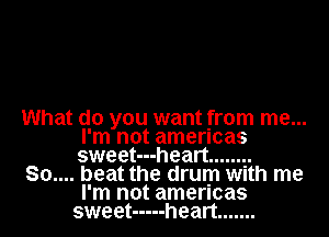 What do you want from me...
I'm not amencas
sweet---heart ........

80.... beat the drum with me
I'm not amencas

sweet ----- heart .......
