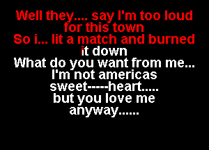 Well thetyuu say I'm too loud
or this town
So i... lit a match and burned
It down

What do you want from me...
I'm not amencas
sweet ----- heart .....
but you love me

anyway ......
