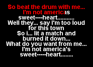 So beat the drum with me...
I'm not amencas
sweet----heart ...........
Well thefy... say I'm too loud
or this town
So i... lit a match and
burned it down...

What do you wantIfrom me...
I'm not amenca's
sweet ----- heart ........