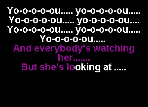 Yo-o-o-o-ou ..... yo-o-o-o-ou .....
Yo-o-o-o-ou ..... yo-o-o-o-ou....
Yo-o-o-o-ou ..... yo-o-o-o-ou .....
Yo-o-o-o-ou .....
And everybody's watching
her .......
But she's looking at .....