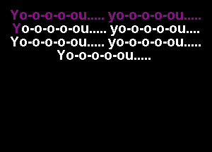 yo-o-o-o-ou.....
yo-o-o-o-ou....
yo-o-o-o-ou.....

u
0
I
0
u
0
a
0
I
0
Y.

mum
03
.35
0.3
35
000
YYY