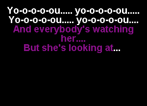 Yo-o-o-o-ou ..... yo-o-o-o-ou .....
Yo-o-o-o-ou ..... yo-o-o-o-ou....
And everybody's watching
her....
But she's looking at...