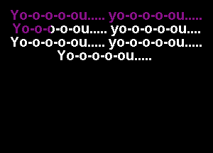 yo-o-o-o-ou.....
yo-o-o-o-ou....
yo-o-o-o-ou.....

u
0
I
0
u
0
a
0
I
0
Y.

mum
03
.35
0.3
35
000
YYY