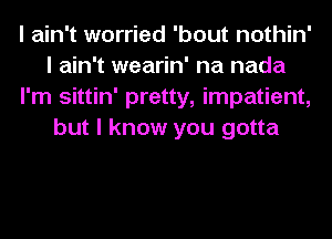 I ain't worried 'bout nothin'
I ain't wearin' na nada
I'm sittin' pretty, impatient,
but I know you gotta