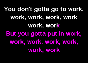 You don't gotta go to work,
work, work, work, work
work, work
But you gotta put in work,
work, work, work, work,
work, work