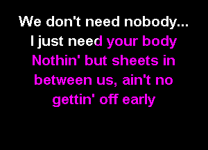 We don't need nobody...
ljust need your body
Nothin' but sheets in

between us, ain't no
gettin' off early