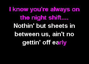 I know you're always on
the night shift...
Nothin' but sheets in

between us, ain't no
gettin' off early