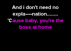 And i don't need no
expla----nation ........
'Cause baby, you're the

boss at home