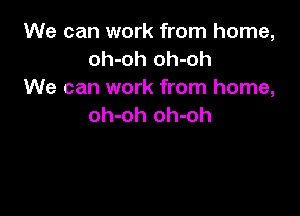 We can work from home,
oh-oh oh-oh
We can work from home,

oh-oh oh-oh