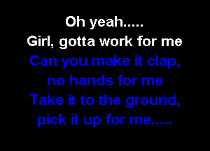 Oh yeah .....

Girl, gotta work for me
Can you make it clap,
no hands for me
Take it to the ground,
pick it up for me .....