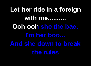 Let her ride in a foreign
with me ..........
Ooh ooh she the bae,

I'm her boo...
And she down to break
the rules