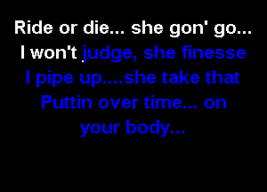 Ride or die... she gon' go...
I won't judge, she finesse
I pipe up....she take that

Puttin over time... on
your body...