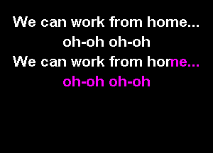 We can work from home...
oh-oh oh-oh
We can work from home...

oh-oh oh-oh