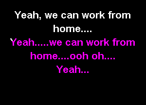 Yeah, we can work from
home....
Yeah ..... we can work from

home....ooh oh....
Yeah...