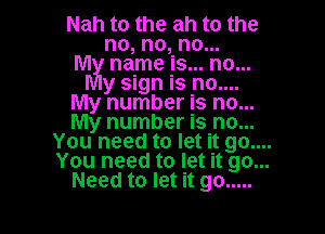 Nah to the ah to the
no, no, no...

M name is... no...
y sign is no....

My number is no...

My number is no...
You need to let it 90....
You need to let it go...

Need to let it go .....