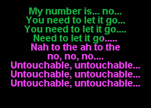 My number is... no...
You need to let it go...
You need to let it 90....

Need to let it 0 .....
Nah t0 the ah 0 the
no, no, no....
Untouchable, untouchable...
Untouchable, untouchable...
Untouchable, untouchable...