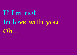 If I'm not
In love with you

Oh...