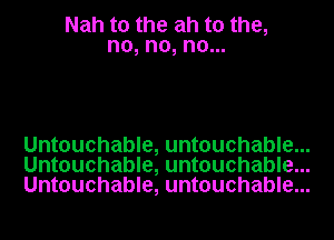 Nah t0 the ah t0 the,
no, no, no...

Untouchable, untouchable...
Untouchable, untouchable...
Untouchable, untouchable...