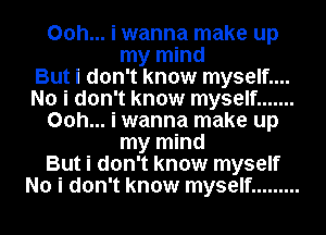 00h... i wanna make up
my mind
But i don't know myself....
No i don't know myself .......
00h... i wanna make up
my mind
But i don't know myself
No i don't know myself .........