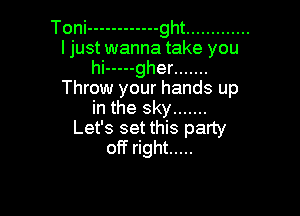Toni ------------ ght .............
I just wanna take you
hi ----- gher .......
Throw your hands up

in the sky .......
Let's set this party
off right .....