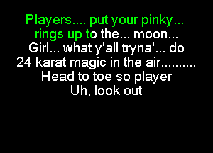 Players.... put your pinky...
rings up to the... moon...
Girl... what y'all tryna'... do
24 karat magic in the air ..........

Head to toe so player
Uh, look out

g