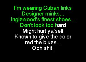 I'm wearing Cuban links
Designer minks...
lnglewood's finest shoes...
Don't look too hard
Might hurt ya'self
Known to give the color
red the blues...

Ooh shit.