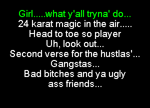 Girl ..... what y'all tryna' do...
24 karat magic in the air .....
Head to toe so player
Uh, look out...

Second verse for the hustlas'...

Gangstas...
Bad bitches and ya ugly
ass friends...