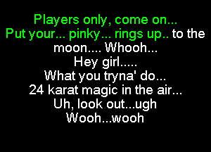 Players only, come on...
Put your... pinky... rings up.. to the
moon.... Whooh...
Hey girl .....
What you tryna' do...

24 karat magic in the air...

Uh, look out...ugh
Wooh...wooh