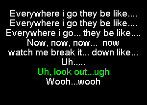 Everywhere i go they be like....
Everywhere i go they be like....

Everywhere i go... they be like....

Now, now, now... now

watch me break it... down like...

Uh .....
Uh, look out...ugh
Wooh...wooh