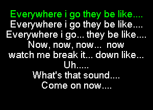 Everywhere i go they be like....
Everywhere i go they be like....

Everywhere i go... they be like....

Now, now, now... now

watch me break it... down like...

Uh .....
What's that sound....
Come on now....