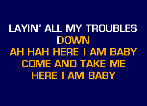 LAYIN' ALL MY TROUBLES
DOWN
AH HAH HERE I AM BABY
COME AND TAKE ME
HERE IAM BABY