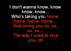 ldthwannaknow,know
know, know...
WhmktaMngyouhome,
hmnahomeJmnwu
And loving you so, so,
so,sonn
Thelmaylusedtolove

you,oh l