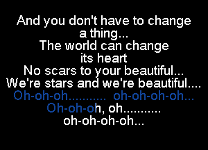 And you don't have to change

a thing...
The world can change
its heart
No scars to our beautiful...
We're stars an we're beautiful....
Oh-oh-oh ........... oh-oh-oh-oh...
Oh-oh-oh, oh ...........
oh-oh-oh-oh...