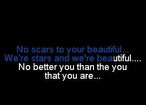 No scars to our beautiful...
We're stars an we're beautiful....
No better you than the you
that you are...