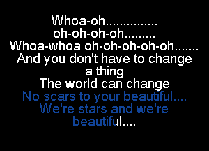 Whoa-oh ...............
oh-oh-oh-oh .........
Whoa-whoa oh-oh-oh-oh-oh .......
And you don't have to change
a thing
The world can change
No scars to your beautiful....
We're stars and we're
beautiful....