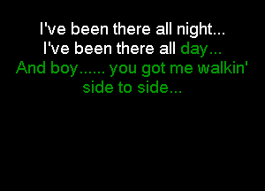 I've been there all night...
I've been there all day...
And boy ...... you got me walkin'
side to side...