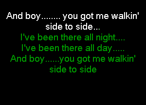 And boy ........ you got me walkin'
side to side...

I've been there all night...
I've been there all day .....
And boy ...... you got me walkin'
side to side