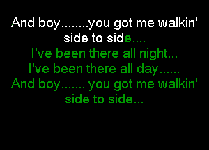 And boy ........ you got me walkin'
side to side....

I've been there all night...
I've been there all day ......
And boy ....... you got me walkin'
side to side...