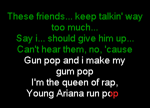 These friends... keep talkin' way
too much...

Say i... should give him up...
Can't hear them, no, 'cause
Gun pop and i make my
gum P0P
I'm the queen of rap,

Young Ariana run pop