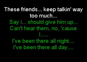 These friends... keep talkin' way
too much...
Say i... should give him up...
Can't hear them, no, 'cause
I .....
I've been there all night...
I've been there all day....