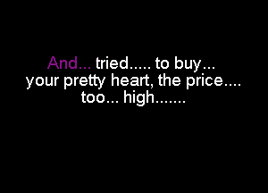 And... tried ..... to buy...
your pretty heart, the price....

too... high .......